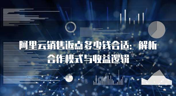 阿里云销售返点多少钱合适：解析合作模式与收益逻辑