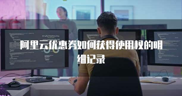 阿里云优惠券如何获得使用权的明细记录