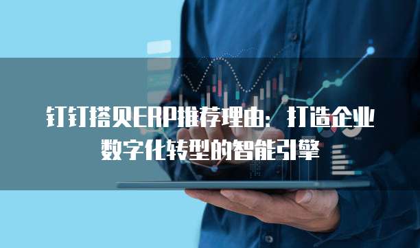 钉钉搭贝ERP推荐理由:打造企业数字化转型的智能引擎