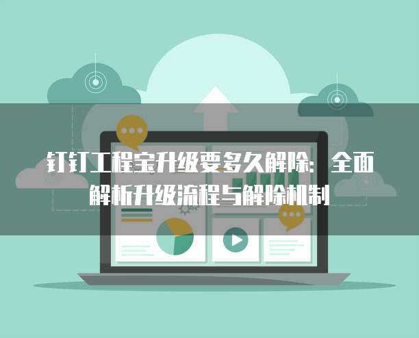 钉钉工程宝升级要多久解除：全面解析升级流程与解除机制