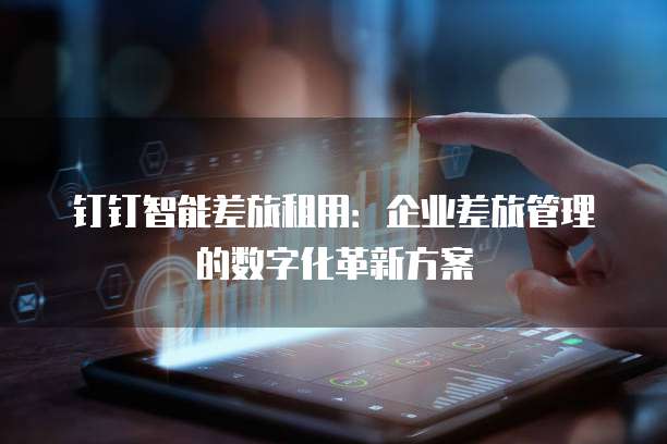 钉钉智能差旅租用:企业差旅管理的数字化革新方案