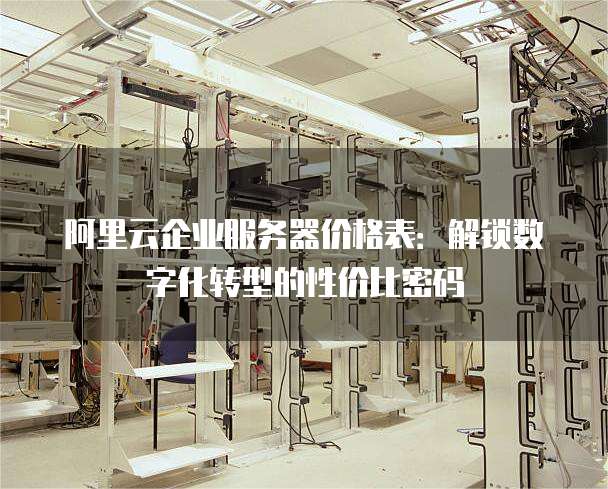 阿里云企业服务器价格表：解锁数字化转型的性价比密码