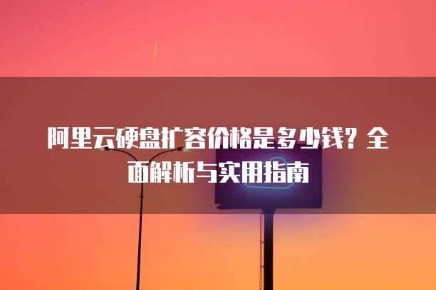 阿里云硬盘扩容价格是多少钱?全面解析与实用指南
