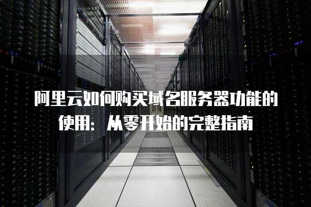 阿里云如何购买域名服务器功能的使用:从零开始的完整指南