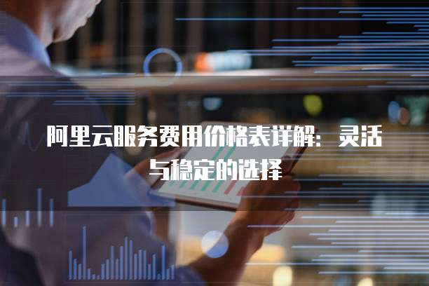 阿里云服务费用价格表详解:灵活与稳定的选择