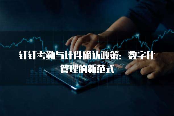 钉钉考勤与计件确认政策：数字化管理的新范式