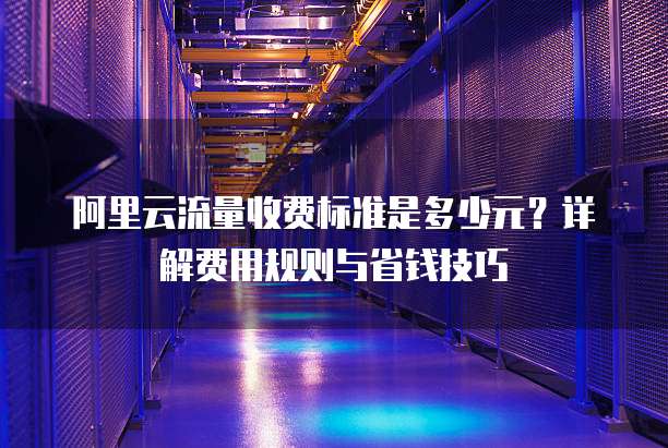 阿里云流量收费标准是多少元？详解费用规则与省钱技巧