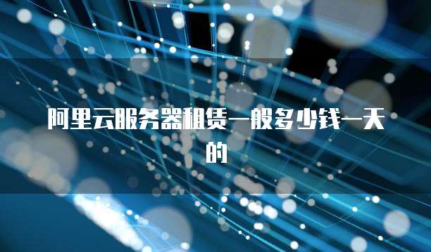 阿里云服务器租赁一般多少钱一天的