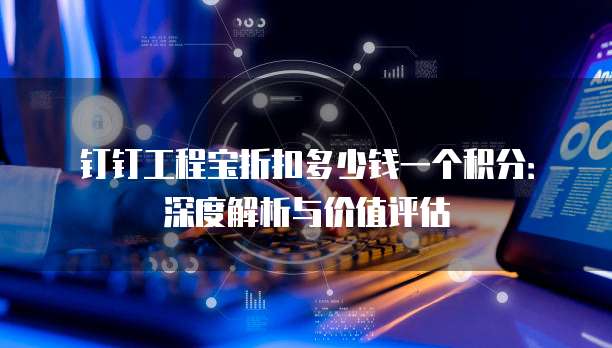 钉钉工程宝折扣多少钱一个积分:深度解析与价值评估
