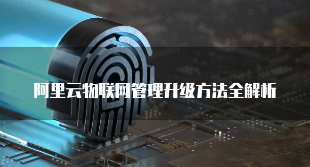 阿里云物联网管理升级方法全解析