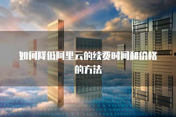 如何降低阿里云的续费时间和价格的方法