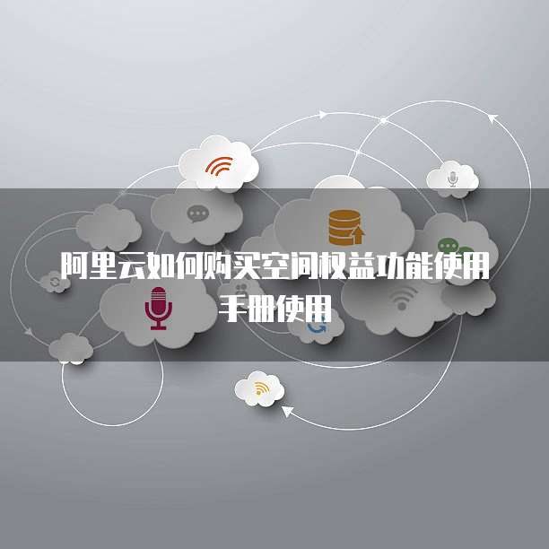 阿里云如何购买空间权益功能使用手册使用