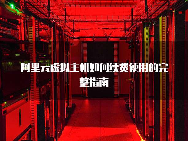 阿里云虚拟主机如何续费使用的完整指南