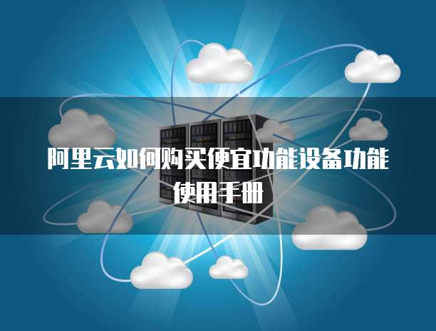 阿里云如何购买便宜功能设备功能使用手册