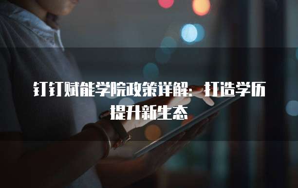 钉钉赋能学院政策详解:打造学历提升新生态