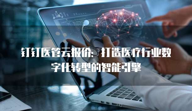 钉钉医管云报价:打造医疗行业数字化转型的智能引擎