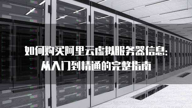 如何购买阿里云虚拟服务器信息:从入门到精通的完整指南