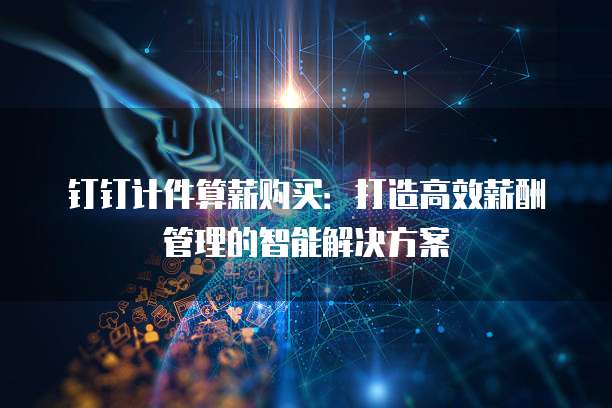 钉钉计件算薪购买：打造高效薪酬管理的智能解决方案