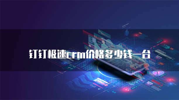 钉钉极速crm价格多少钱一台