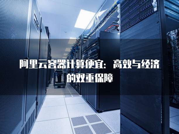 阿里云容器计算便宜:高效与经济的双重保障