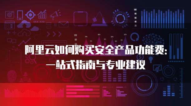 阿里云如何购买安全产品功能费:一站式指南与专业建议