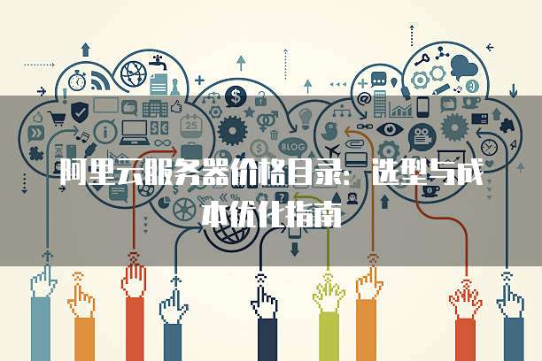 阿里云服务器价格目录:选型与成本优化指南