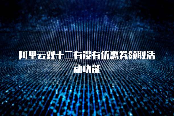 阿里云双十二有没有优惠券领取活动功能