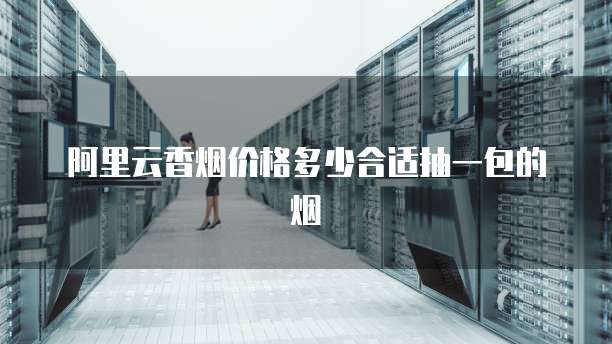 阿里云香烟价格多少合适抽一包的烟