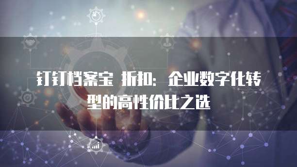 钉钉档案宝 折扣:企业数字化转型的高性价比之选