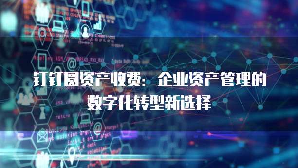 钉钉圆资产收费：企业资产管理的数字化转型新选择