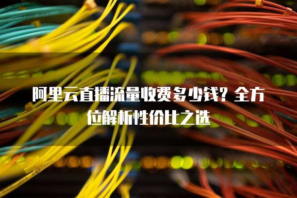 阿里云直播流量收费多少钱?全方位解析性价比之选