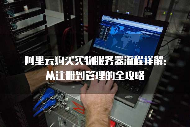 阿里云购买实物服务器流程详解:从注册到管理的全攻略