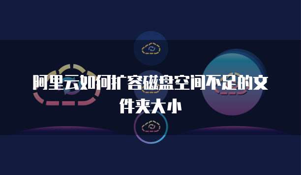 阿里云如何扩容磁盘空间不足的文件夹大小