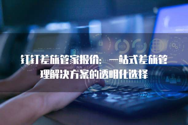 钉钉差旅管家报价:一站式差旅管理解决方案的透明化选择