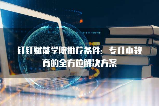 钉钉赋能学院推荐条件：专升本教育的全方位解决方案