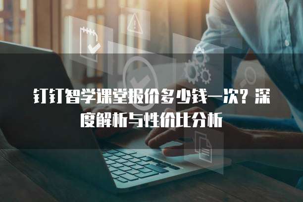 钉钉智学课堂报价多少钱一次?深度解析与性价比分析