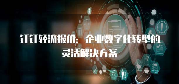 钉钉轻流报价:企业数字化转型的灵活解决方案