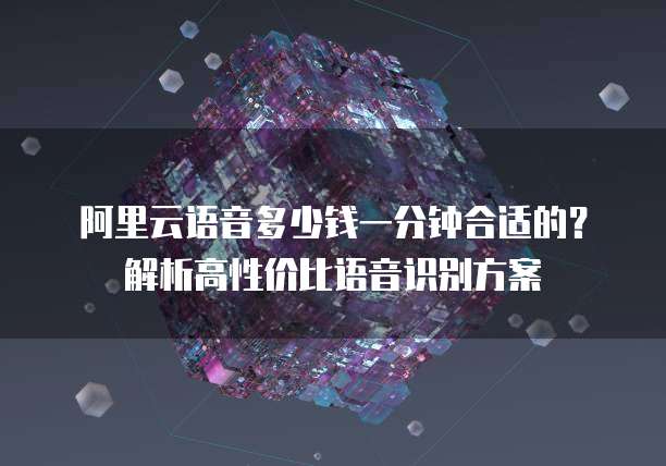 阿里云语音多少钱一分钟合适的?解析高性价比语音识别方案