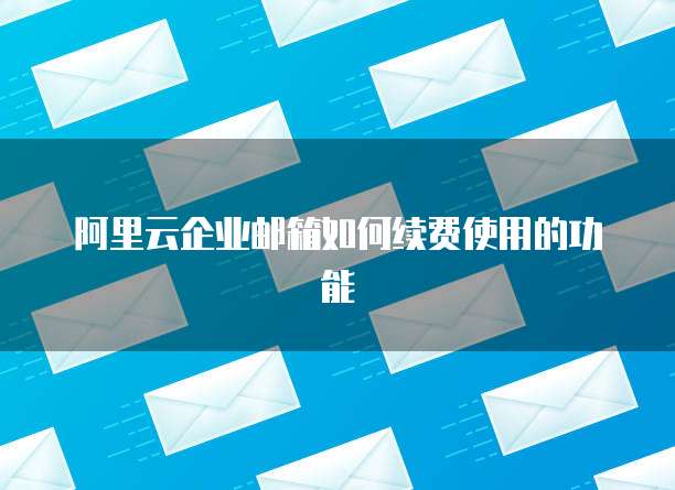 阿里云企业邮箱如何续费使用的功能