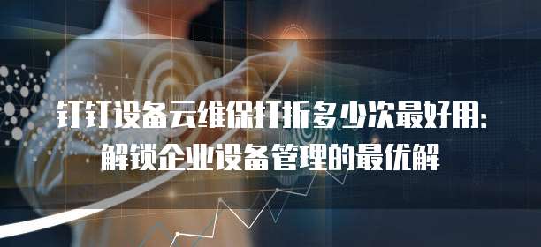 钉钉设备云维保打折多少次最好用:解锁企业设备管理的最优解