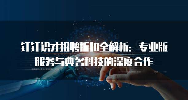 钉钉识才招聘折扣全解析：专业版服务与典名科技的深度合作