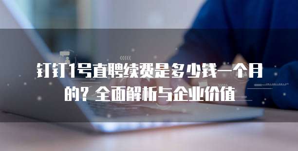 钉钉1号直聘续费是多少钱一个月的?全面解析与企业价值