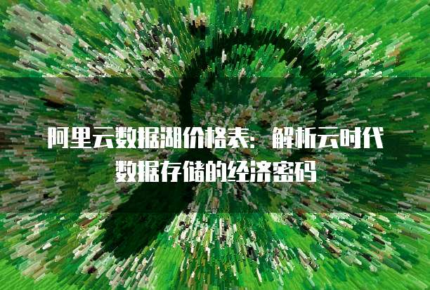 阿里云数据湖价格表:解析云时代数据存储的经济密码