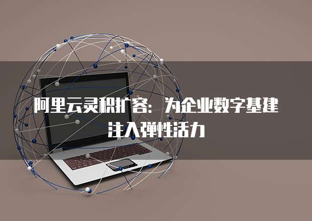 阿里云灵积扩容：为企业数字基建注入弹性活力