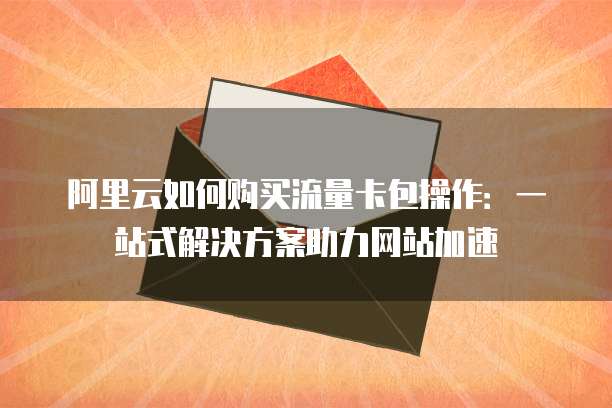 阿里云如何购买流量卡包操作:一站式解决方案助力网站加速