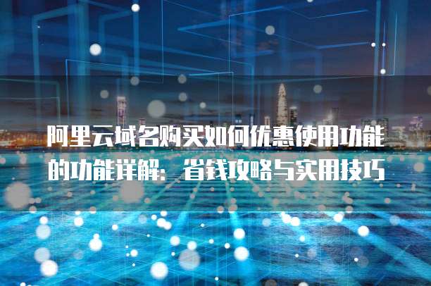 阿里云域名购买如何优惠使用功能的功能详解:省钱攻略与实用技巧