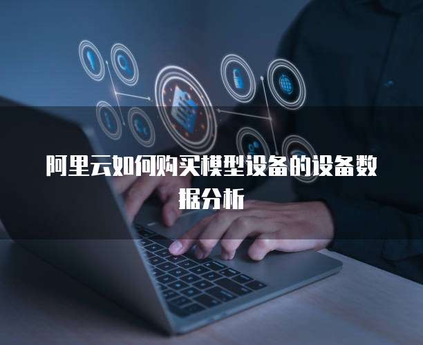 阿里云如何购买模型设备的设备数据分析