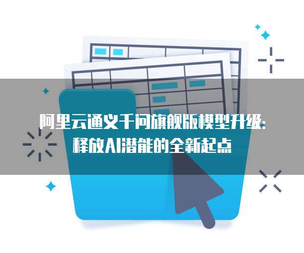 阿里云通义千问旗舰版模型升级:释放AI潜能的全新起点