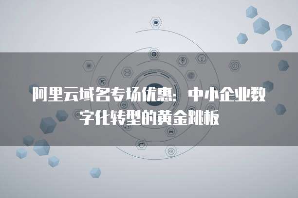 阿里云域名专场优惠：中小企业数字化转型的黄金跳板