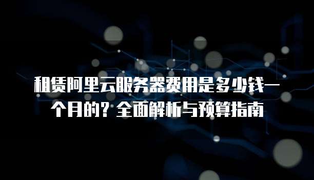 租赁阿里云服务器费用是多少钱一个月的?全面解析与预算指南
